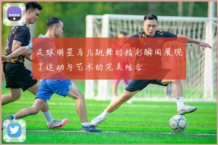 足球明星马儿跳舞的精彩瞬间展现了运动与艺术的完美结合