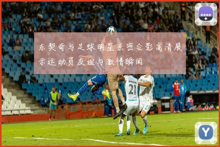 东契奇与足球明星亲密合影高清展示运动员友谊与激情瞬间