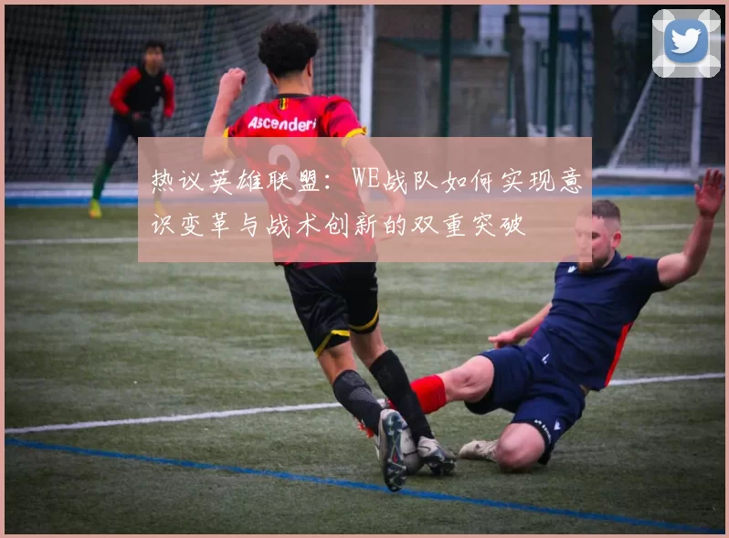 热议英雄联盟：WE战队如何实现意识变革与战术创新的双重突破