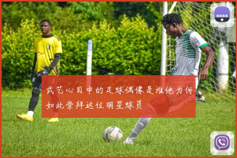 武艺心目中的足球偶像是谁他为何如此崇拜这位明星球员