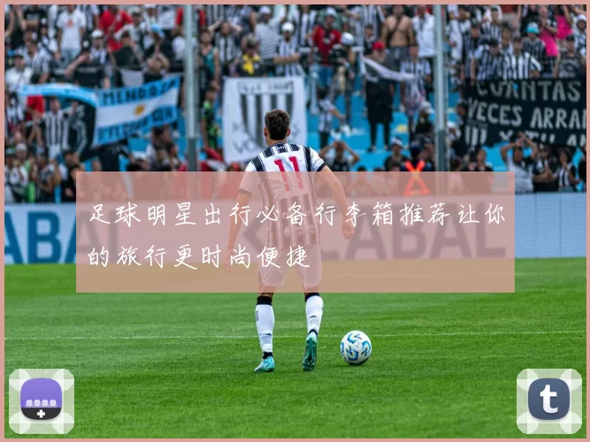 足球明星出行必备行李箱推荐让你的旅行更时尚便捷