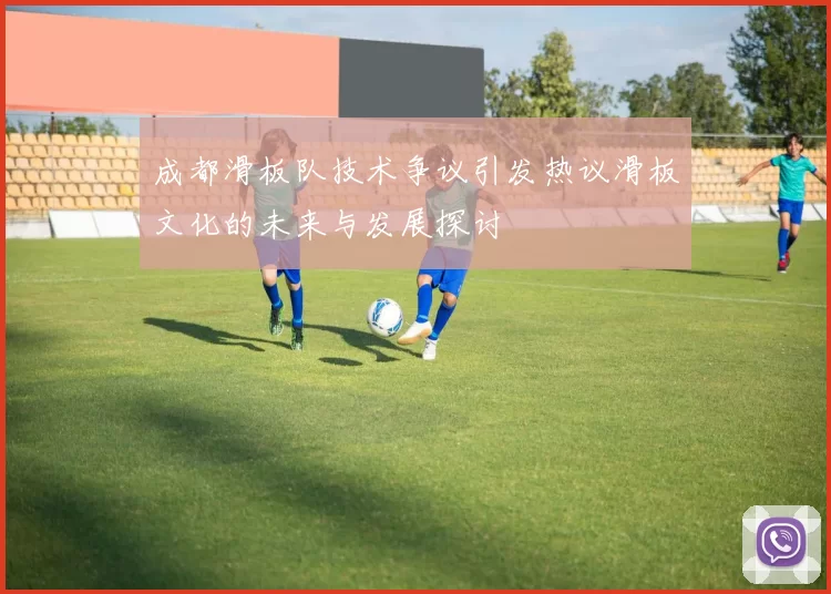成都滑板队技术争议引发热议滑板文化的未来与发展探讨