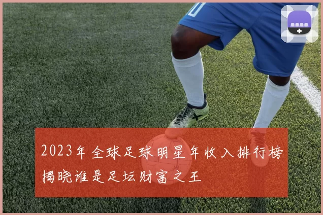 2023年全球足球明星年收入排行榜揭晓谁是足坛财富之王