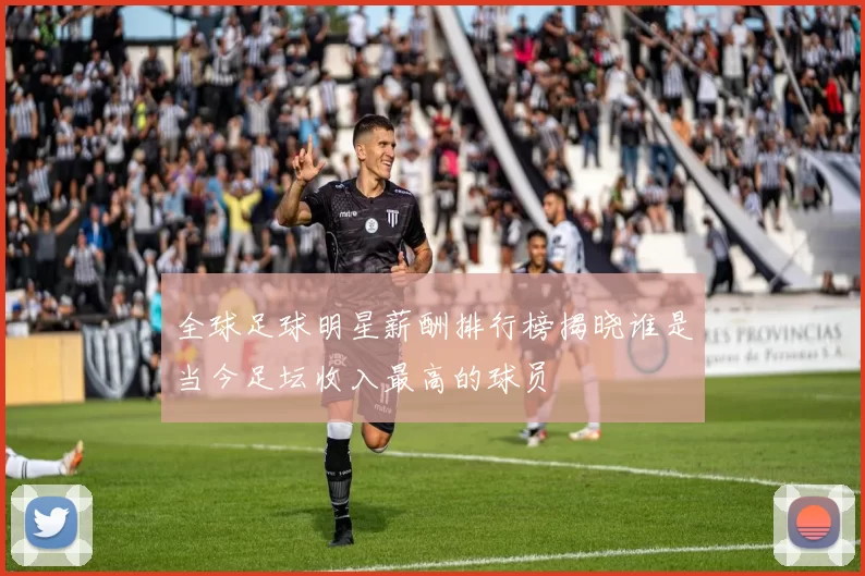 全球足球明星薪酬排行榜揭晓谁是当今足坛收入最高的球员