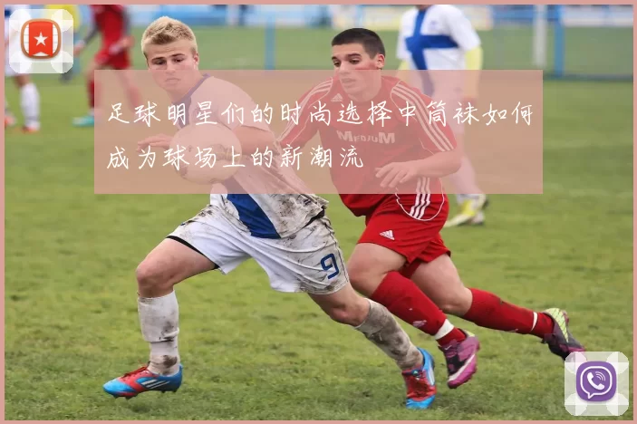 足球明星们的时尚选择中筒袜如何成为球场上的新潮流