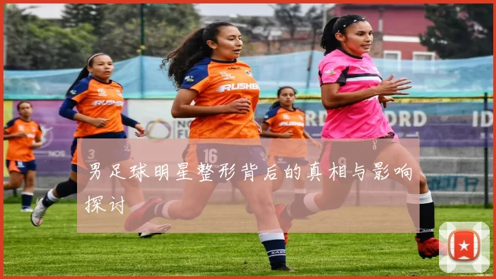 男足球明星整形背后的真相与影响探讨
