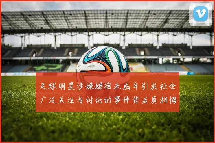 足球明星涉嫌嫖宿未成年引发社会广泛关注与讨论的事件背后真相揭秘