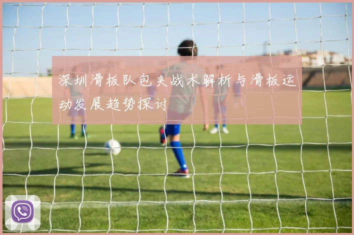 深圳滑板队包夹战术解析与滑板运动发展趋势探讨
