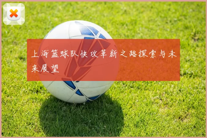 上海篮球队快攻革新之路探索与未来展望