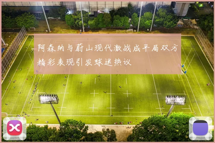 阿森纳与蔚山现代激战成平局双方精彩表现引发球迷热议