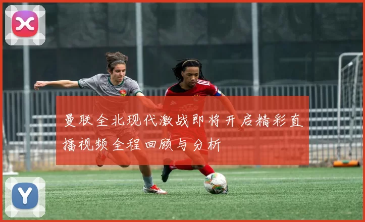 曼联全北现代激战即将开启精彩直播视频全程回顾与分析
