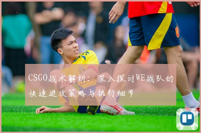 CSGO战术解析：深入探讨WE战队的快速进攻策略与执行细节
