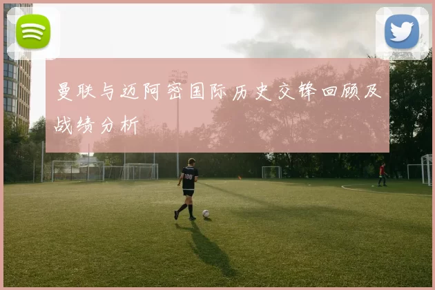 曼联与迈阿密国际历史交锋回顾及战绩分析