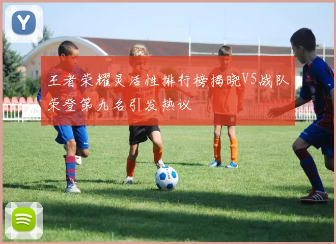 王者荣耀灵活性排行榜揭晓V5战队荣登第九名引发热议