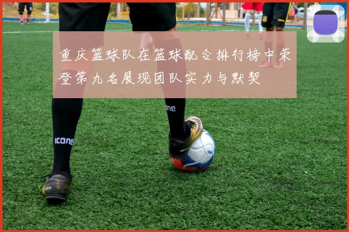 重庆篮球队在篮球配合排行榜中荣登第九名展现团队实力与默契