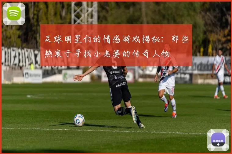 足球明星们的情感游戏揭秘：那些热衷于寻找小老婆的传奇人物
