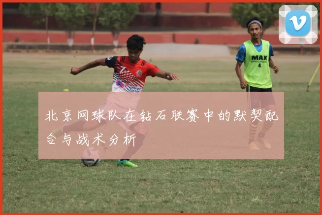 北京网球队在钻石联赛中的默契配合与战术分析