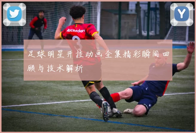 足球明星开挂动画全集精彩瞬间回顾与技术解析