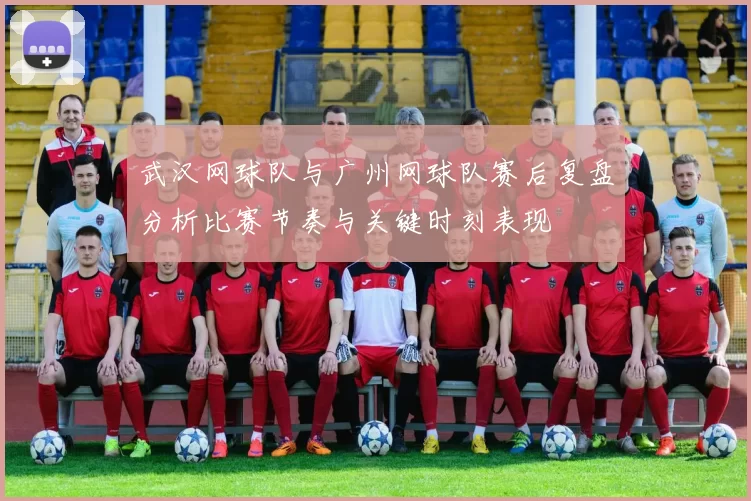 武汉网球队与广州网球队赛后复盘分析比赛节奏与关键时刻表现