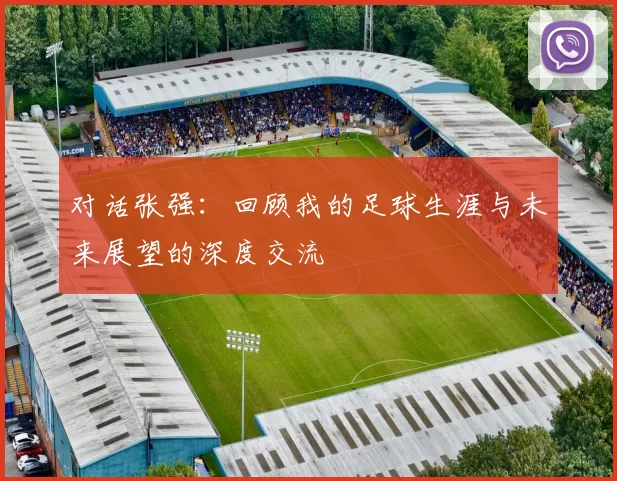 对话张强：回顾我的足球生涯与未来展望的深度交流