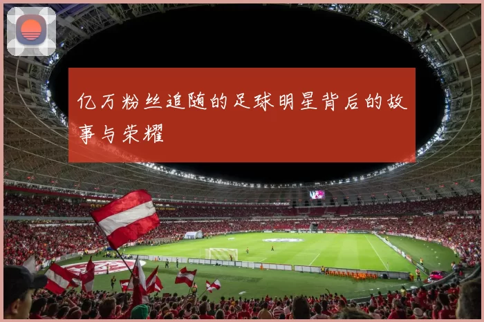 亿万粉丝追随的足球明星背后的故事与荣耀