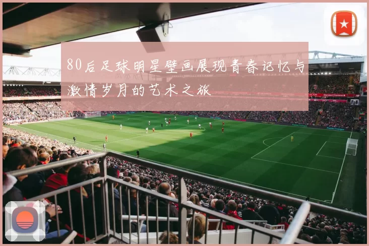 80后足球明星壁画展现青春记忆与激情岁月的艺术之旅
