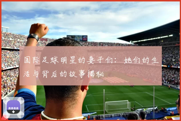 国际足球明星的妻子们：她们的生活与背后的故事揭秘