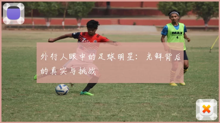 外行人眼中的足球明星：光鲜背后的真实与挑战