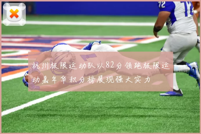 杭州极限运动队以82分领跑极限运动嘉年华积分榜展现强大实力