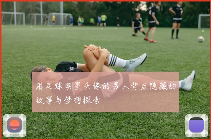 用足球明星头像的男人背后隐藏的故事与梦想探索