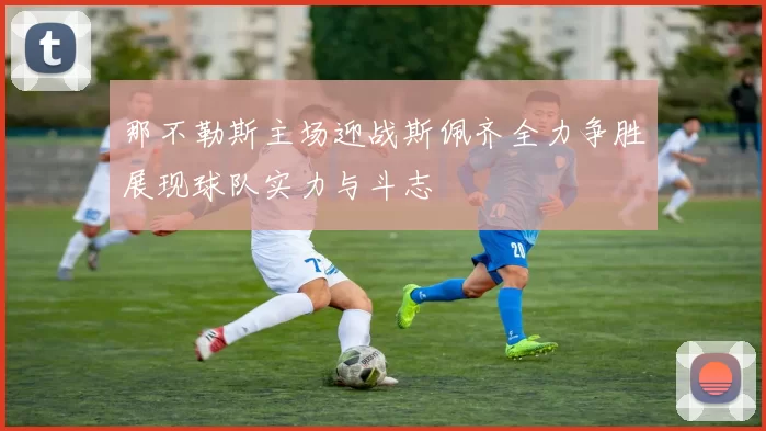 那不勒斯主场迎战斯佩齐全力争胜展现球队实力与斗志