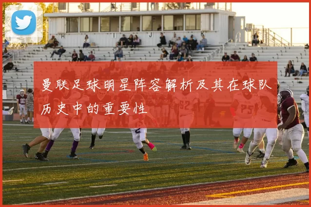 曼联足球明星阵容解析及其在球队历史中的重要性