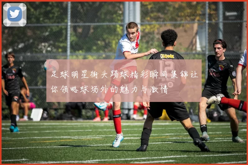 足球明星街头踢球精彩瞬间集锦让你领略球场外的魅力与激情