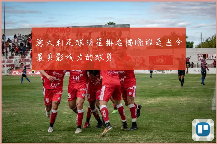 意大利足球明星排名揭晓谁是当今最具影响力的球员