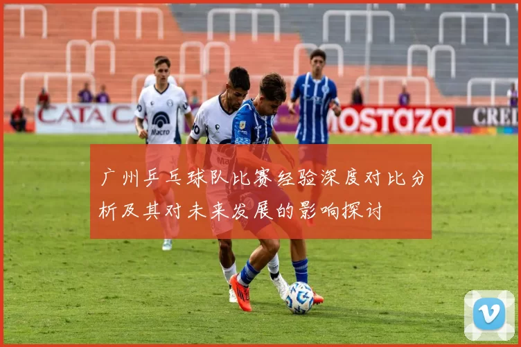 广州乒乓球队比赛经验深度对比分析及其对未来发展的影响探讨