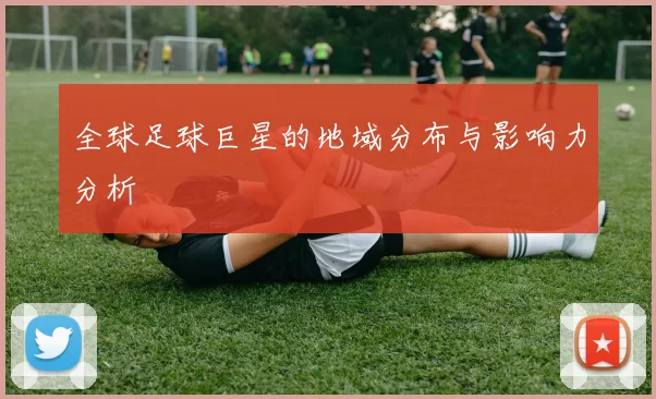 全球足球巨星的地域分布与影响力分析