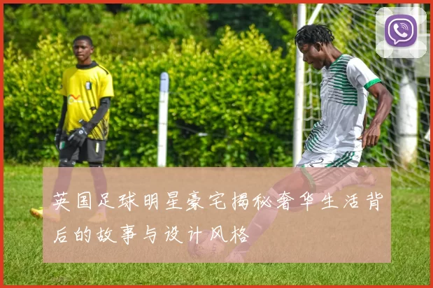 英国足球明星豪宅揭秘奢华生活背后的故事与设计风格