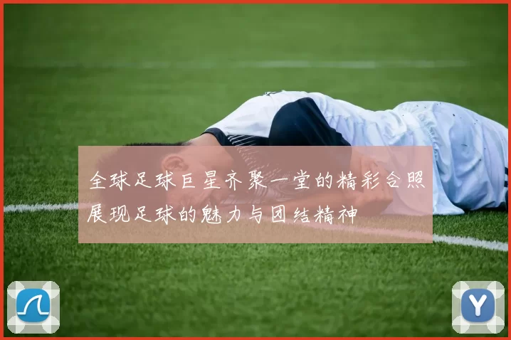 全球足球巨星齐聚一堂的精彩合照展现足球的魅力与团结精神