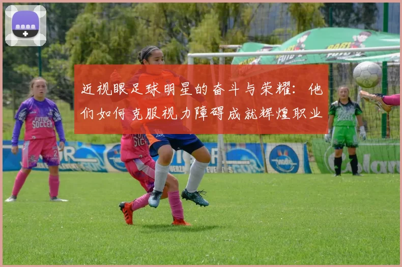 近视眼足球明星的奋斗与荣耀：他们如何克服视力障碍成就辉煌职业生涯