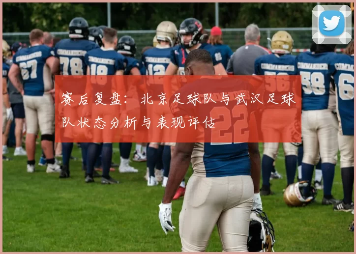 赛后复盘：北京足球队与武汉足球队状态分析与表现评估