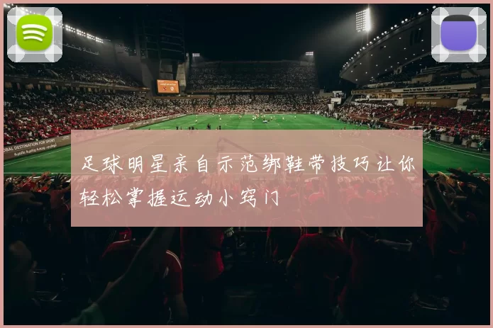 足球明星亲自示范绑鞋带技巧让你轻松掌握运动小窍门