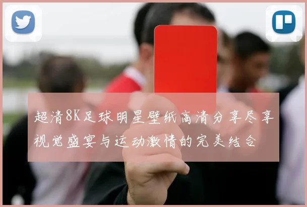 超清8K足球明星壁纸高清分享尽享视觉盛宴与运动激情的完美结合