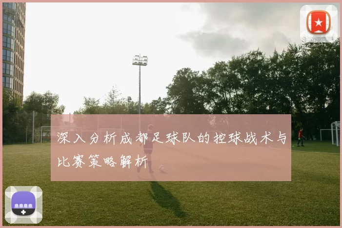 深入分析成都足球队的控球战术与比赛策略解析