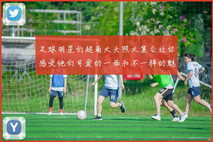 足球明星们超萌大头照大集合让你感受他们可爱的一面和不一样的魅力