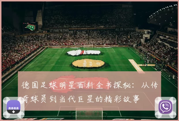 德国足球明星百科全书探秘：从传奇球员到当代巨星的精彩故事