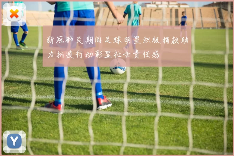 新冠肺炎期间足球明星积极捐款助力抗疫行动彰显社会责任感