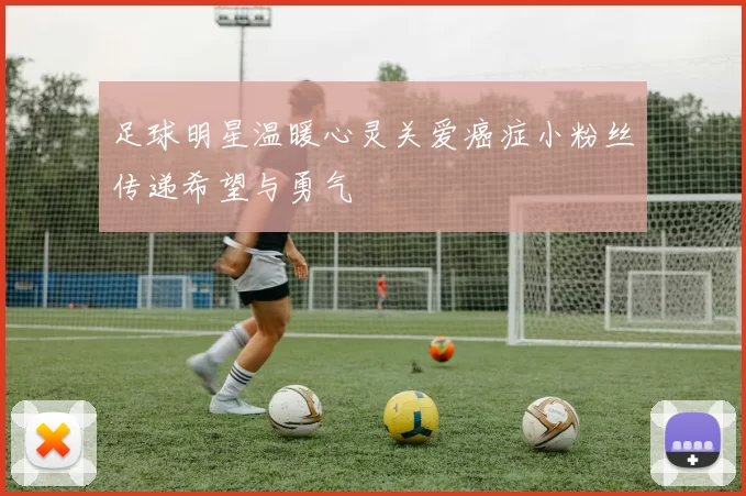 足球明星温暖心灵关爱癌症小粉丝传递希望与勇气