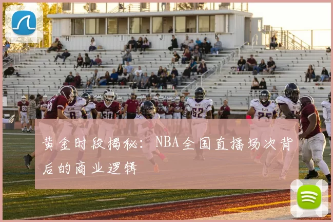 黄金时段揭秘：NBA全国直播场次背后的商业逻辑