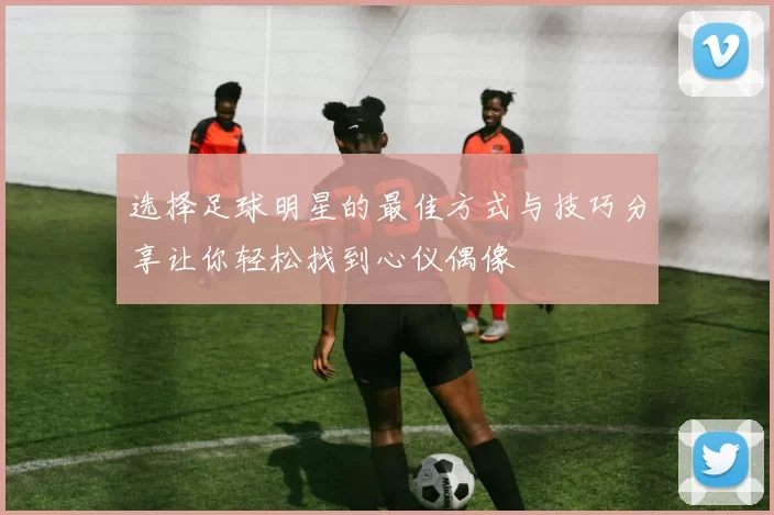选择足球明星的最佳方式与技巧分享让你轻松找到心仪偶像