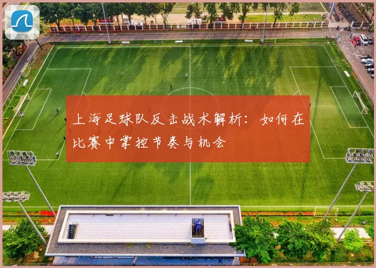 上海足球队反击战术解析：如何在比赛中掌控节奏与机会